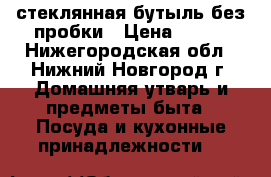 стеклянная бутыль без пробки › Цена ­ 250 - Нижегородская обл., Нижний Новгород г. Домашняя утварь и предметы быта » Посуда и кухонные принадлежности   